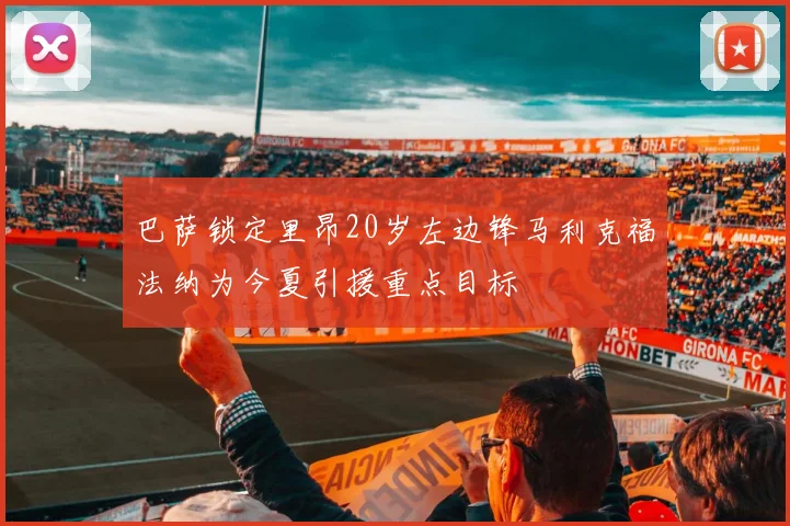 巴萨锁定里昂20岁左边锋马利克福法纳为今夏引援重点目标