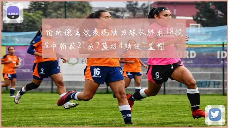 伦纳德高效表现助力球队胜利18投9中斩获21分7篮板4助攻1盖帽