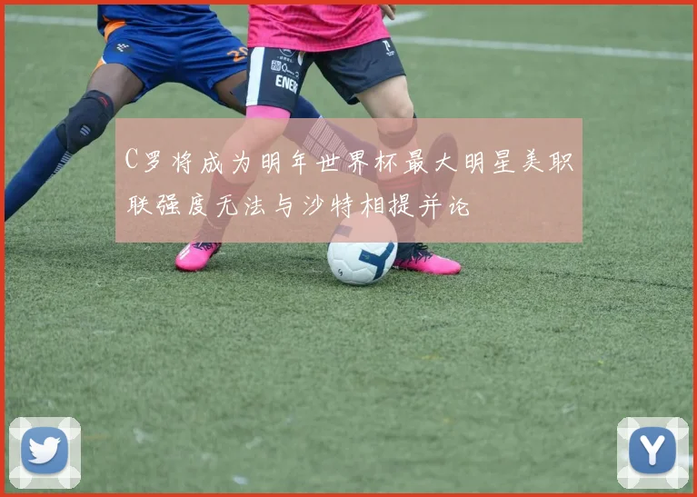 C罗将成为明年世界杯最大明星美职联强度无法与沙特相提并论