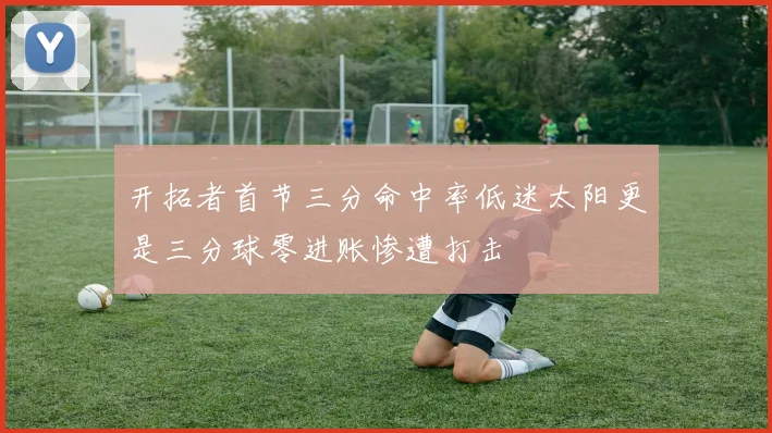 开拓者首节三分命中率低迷太阳更是三分球零进账惨遭打击