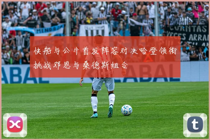 快船与公牛首发阵容对决哈登领衔挑战邓恩与桑德斯组合