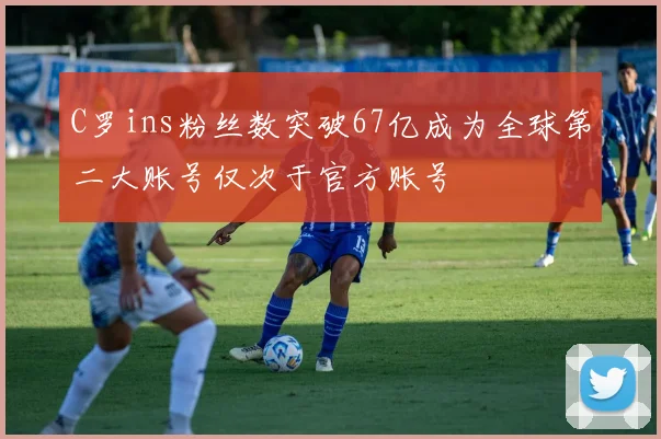 C罗ins粉丝数突破67亿成为全球第二大账号仅次于官方账号